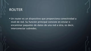 ROUTER
• Un router es un dispositivo que proporciona conectividad a
nivel de red. Su función principal consiste en enviar o
encaminar paquetes de datos de una red a otra, es decir,
interconectar subredes.
 