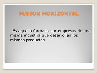 FUSION HORIZONTAL

Es aquella formada por empresas de una
misma industria que desarrollan los
mismos productos

 