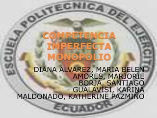 COMPETENCIA IMPERFECTAMONOPOLIO DIANA ALVAREZ, MARIA BELEN AMORES, MARJORIE BORJA, SANTIAGO GUALAVISI, KARINA MALDONADO, KATHERINE PAZMIÑO 