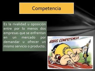 Competencia 
Es la rivalidad u oposición 
entre por lo menos dos 
empresas que se enfrentan 
en un mercado por 
demandar u ofrecer un 
mismo servicio o producto. 
 