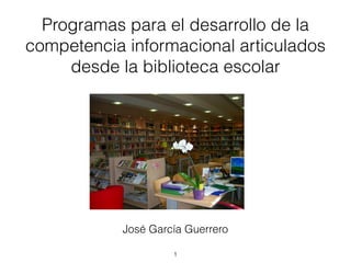 Programas para el desarrollo de la
competencia informacional articulados
desde la biblioteca escolar
!1
José García Guerrero
 