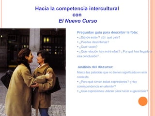 Hacia la competencia intercultural
con
El Nuevo Curso
Preguntas guía para describir la foto:
 ¿Dónde están? ¿En qué país?...