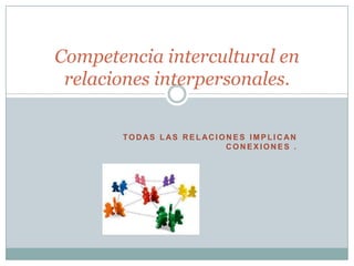 TO D AS L AS R E L AC I O N E S I M P L I C AN
C O N E X I O N E S .
Competencia intercultural en
relaciones interpersonales.
 