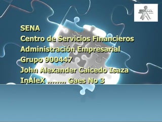 SENA Centro de ServiciosFinancieros Administración Empresarial Grupo 900447 John Alexander Caicedo Isaza InAleX …….. Gaes No 3 