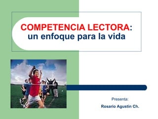COMPETENCIA LECTORA : un enfoque para la vida Presenta: Rosario Agustín Ch. 