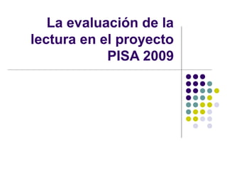 La evaluación de la
lectura en el proyecto
PISA 2009
 