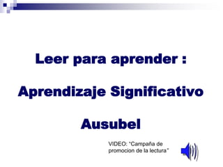 Leer para aprender :
Aprendizaje Significativo
Ausubel
VIDEO: “Campaña de
promocion de la lectura”
 