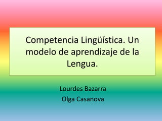 Competencia Lingüística. Un
modelo de aprendizaje de la
         Lengua.

        Lourdes Bazarra
         Olga Casanova
 