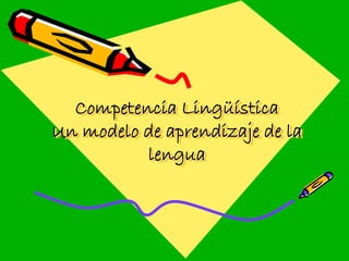 Competencia Lingüística
Un modelo de aprendizaje de la
          lengua
 