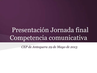 Presentación Jornada final
Competencia comunicativa
CEP de Antequera 29 de Mayo de 2013
 