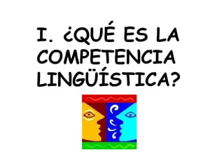 I. ¿QUÉ ES LA
COMPETENCIA
LINGÜÍSTICA?
 