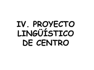 IV. PROYECTO
LINGÜÍSTICO
 DE CENTRO
 