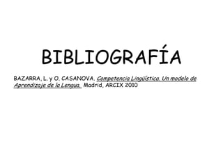 BIBLIOGRAFÍA
BAZARRA, L. y O. CASANOVA. Competencia Lingüística. Un modelo de
Aprendizaje de la Lengua. Madrid, ARCIX 2010
 
