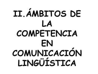 II.ÁMBITOS DE
      LA
 COMPETENCIA
     EN
COMUNICACIÓN
 LINGÜÍSTICA
 