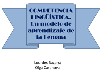 COMPETENCIA
 LINGÜÍSTICA.
 Un modelo de
aprendizaje de
   la Lengua



 Lourdes Bazarra
  Olga Casanova
 