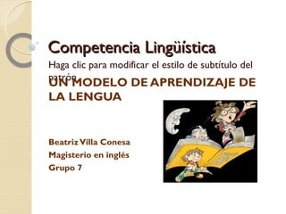 Competencia Lingüística UN MODELO DE APRENDIZAJE DE LA LENGUA Beatriz Villa Conesa Magisterio en inglés  Grupo 7 