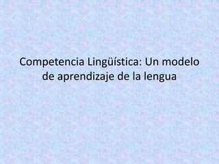 Competencia Lingüística: Un modelo
   de aprendizaje de la lengua
 
