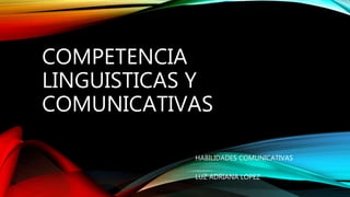 COMPETENCIA
LINGUISTICAS Y
COMUNICATIVAS
HABILIDADES COMUNICATIVAS
LUZ ADRIANA LOPEZ
 