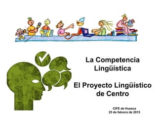 La Competencia
Lingüística
El Proyecto Lingüístico
de Centro
CIFE de Huesca
25 de febrero de 2015
 