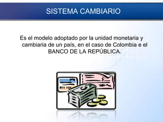 SISTEMA CAMBIARIO
Es el modelo adoptado por la unidad monetaria y
cambiaria de un país, en el caso de Colombia e el
BANCO DE LA REPÚBLICA.
 