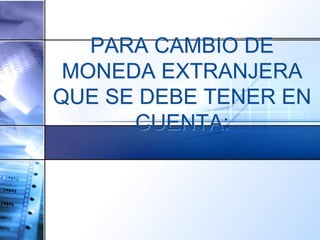 PARA CAMBIO DE
MONEDA EXTRANJERA
QUE SE DEBE TENER EN
CUENTA:
 