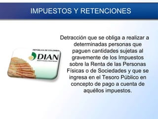 IMPUESTOS Y RETENCIONES
Detracción que se obliga a realizar a
determinadas personas que
paguen cantidades sujetas al
gravemente de los Impuestos
sobre la Renta de las Personas
Físicas o de Sociedades y que se
ingresa en el Tesoro Público en
concepto de pago a cuenta de
aquéllos impuestos.
 
