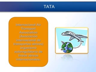 TATA
Internacional Air
Transport
Association
(Asociación
internacional de
transportes aéreos)
organismo
autoregulatorio de
líneas aéreas
internacionales.
 