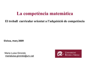 La competència matemàtica El treball  curricular orientat a l’adquisició de competència Eivissa, març 2009 Maria Luisa Girondo  [email_address] 
