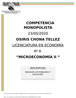 COMPETENCIA
MONOPOLISTA
23/05/2020
OSIRIS CHONA TELLEZ
LICENCIATURA EN ECONOMÍA
4º A
“MICROECONOMÍA II “
DESCRIPCIÓN:
RESOLVER LOS PROBLEMAS Y
APLICACIÓN
.
This study source was downloaded by 100000815573895 from CourseHero.com on 02-23-2022 21:56:58 GMT -06:00
https://www.coursehero.com/file/63092516/COMPETENCIA-MONOPOLISTA-P-Y-Adocx/
 