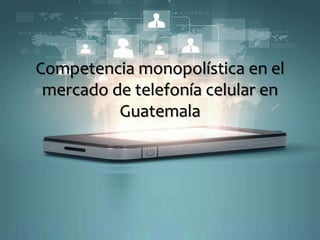 Competencia monopolística en el 
mercado de telefonía celular en 
Guatemala 
 