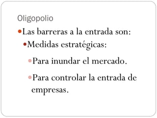 Oligopolio <ul><li>Las barreras a la entrada son:  </li></ul><ul><ul><li>Medidas estratégicas: </li></ul></ul><ul><ul><ul>...