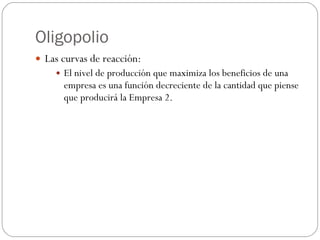 Oligopolio <ul><li>Las curvas de reacción: </li></ul><ul><ul><li>El nivel de producción que maximiza los beneficios de una...