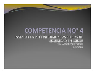 INSTALAR LA PC CONFORME A LAS REGLAS DE 
                    SEGURIDAD EH IGIENE
                        REYNA ITZEL CARDOSO SOL
                                       GRUPO:202
 