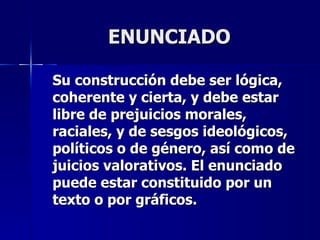 ENUNCIADO Su construcción debe ser lógica, coherente y cierta, y debe estar libre de prejuicios morales, raciales, y de sesgos ideológicos, políticos o de género, así como de juicios valorativos.   El enunciado puede estar constituido por un texto o por gráficos.  