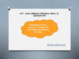 RIOS ANYULIE.
Competencia Para
Conocer Y Tramitar El
Procedimiento Especial
Por Falta
UFT- SAIA-DERECHO PROCESAL PENAL II
SECCION 533
 