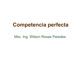 Competencia perfecta

Msc. Ing. Wilson Rosas Paredes
 