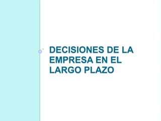 DECISIONES DE LA
EMPRESA EN EL
LARGO PLAZO
 