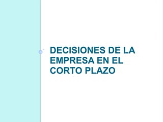 DECISIONES DE LA
EMPRESA EN EL
CORTO PLAZO
 