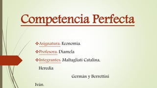 Competencia Perfecta
Asignatura: Economía.
Profesora: Diamela
Integrantes: Maltagliati Catalina,
Heredia
……………………Germán y Berrettini
Iván.
 
