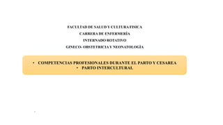 FACULTAD DE SALUD Y CULTURA FISICA
CARRERA DE ENFERMERÌA
INTERNADO ROTATIVO
GINECO- OBSTETRICIAY NEONATOLOGÌA
• COMPETENCIAS PROFESIONALES DURANTE EL PARTO Y CESAREA
• PARTO INTERCULTURAL
.
 