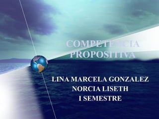 COMPETENCIA PROPOSITIVA LINA MARCELA GONZALEZ NORCIA LISETH I SEMESTRE 