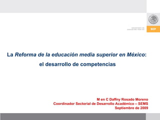 M en C Daffny Rosado Moreno Coordinador Sectorial de Desarrollo Académico – SEMS Septiembre de 2009 La  Reforma de la educación media superior en México :  el desarrollo de competencias 
