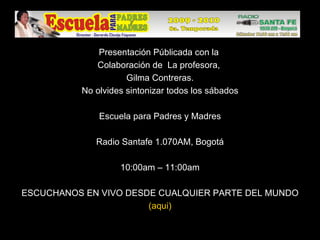 Presentación Públicada con la  Colaboración de  La profesora,  Gilma Contreras. No olvides sintonizar todos los sábados   Escuela para Padres y Madres Radio Santafe 1.070AM, Bogotá 10:00am – 11:00am ESCUCHANOS EN VIVO DESDE CUALQUIER PARTE DEL MUNDO (aqui) 