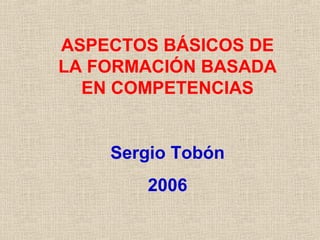 ASPECTOS BÁSICOS DE
LA FORMACIÓN BASADA
EN COMPETENCIAS
Sergio Tobón
2006
 
