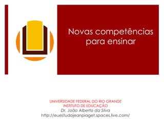 Novas competências para ensinar UNIVERSIDADE FEDERAL DO RIO GRANDE INSTITUTO DE EDUCAÇÃO Dr. João Alberto da Silva http://euestudojeanpiaget.spaces.live.com/ 