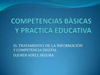 COMPETENCIAS BÀSICAS Y PRACTICA EDUCATIVA EL TRATAMIENTO DE LA INFORMACIÒN Y COMPETENCIA DIGITAL D.JORDI ADELL SEGURA 