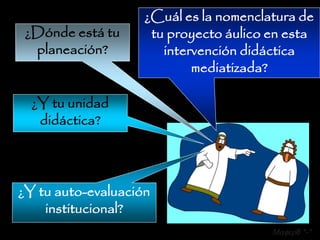¿Cuál es la nomenclatura de
 ¿Dónde está tu      tu proyecto áulico en esta
  planeación?          intervención didáctica
                            mediatizada?

  ¿Y tu unidad
   didáctica?




¿Y tu auto-evaluación
    institucional?
                                        Mafer8 *-*
 