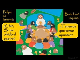 Felipe
              Bartolomé
se
                inquirió:
lamentó:

¡¡Chin,     ¿Tenemos
Se me       que tomar
olvidó el   apuntes?
papiro!!




                Mafer8 *-*
 