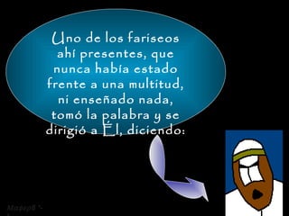 Uno de los fariseos ahí presentes, que nunca había estado frente a una multitud, ni enseñado nada, tomó la palabra y se dirigió a Él, diciendo:  8 *-* 