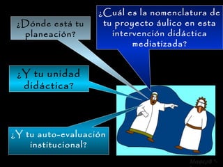 ¿Dónde está tu planeación? ¿Cuál es la nomenclatura de tu proyecto áulico en esta intervención didáctica mediatizada? ¿Y tu unidad didáctica? ¿Y tu auto-evaluación institucional?  8 *-* 